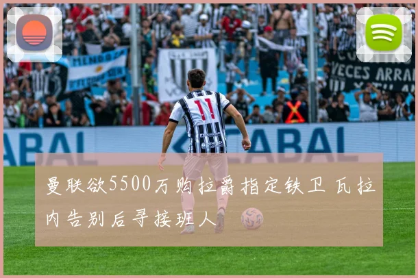 曼联欲5500万购拉爵指定铁卫 瓦拉内告别后寻接班人