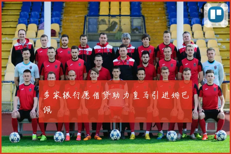 多家银行愿借贷助力皇马引进姆巴佩