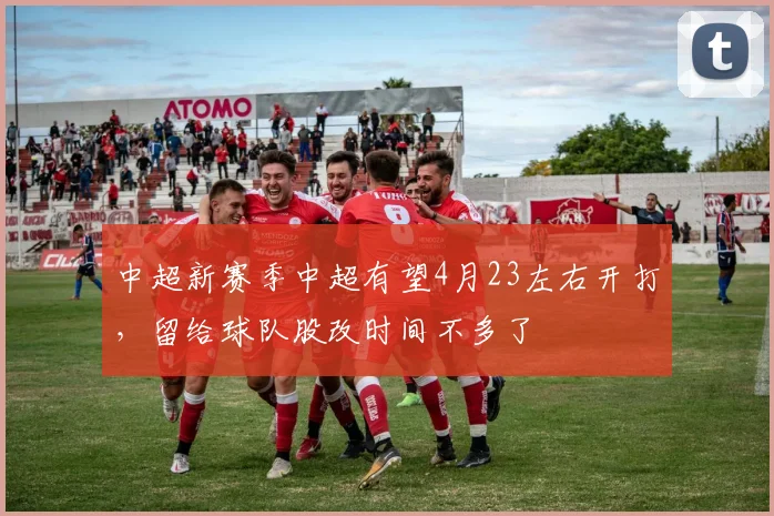 中超新赛季中超有望4月23左右开打，留给球队股改时间不多了