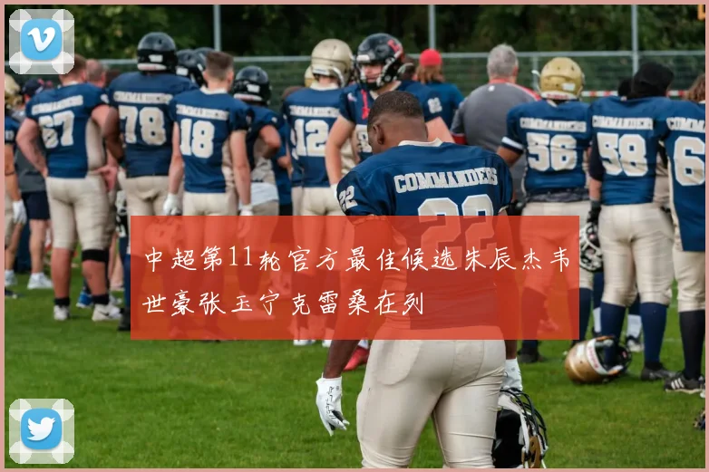 中超第11轮官方最佳候选朱辰杰韦世豪张玉宁克雷桑在列
