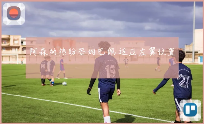 阿森纳热盼签姆巴佩 适应左翼位置