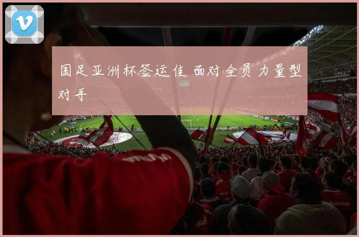 国足亚洲杯签运佳 面对全员力量型对手