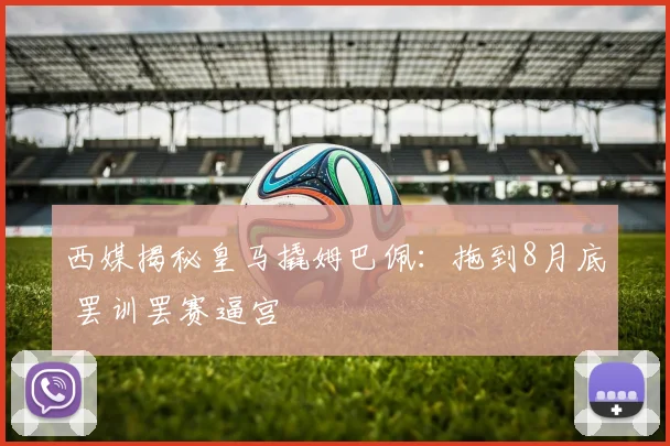 西媒揭秘皇马撬姆巴佩：拖到8月底 罢训罢赛逼宫