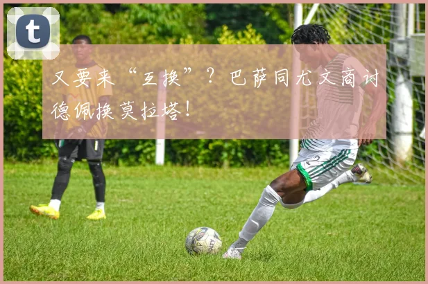 又要来“互换”？巴萨同尤文商讨德佩换莫拉塔！