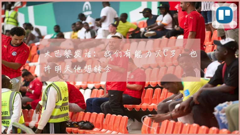 大巴黎发话：我们有能力买C罗，也许明天他想转会