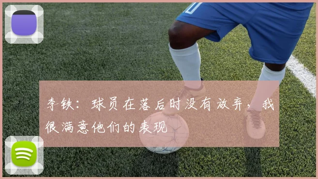 李铁：球员在落后时没有放弃，我很满意他们的表现