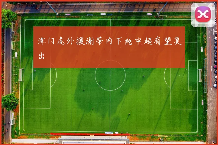 津门虎外援谢蒂内下轮中超有望复出