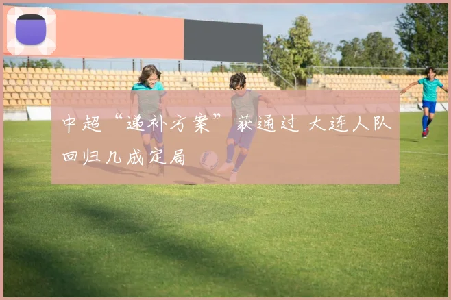 中超“递补方案”获通过 大连人队回归几成定局