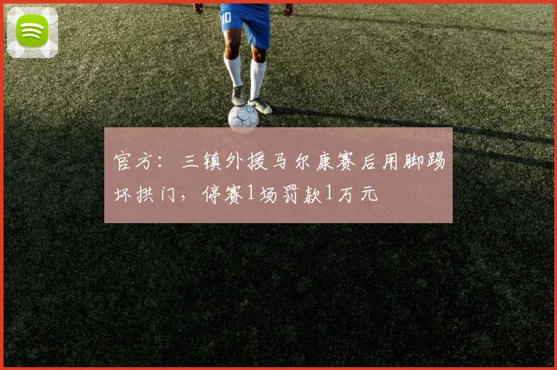 官方：三镇外援马尔康赛后用脚踢坏拱门，停赛1场罚款1万元