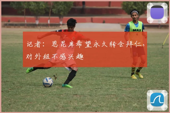 记者：恩昆库希望永久转会拜仁，对外租不感兴趣