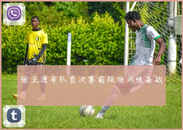 徐正源率队首次赛前踩场训练备战