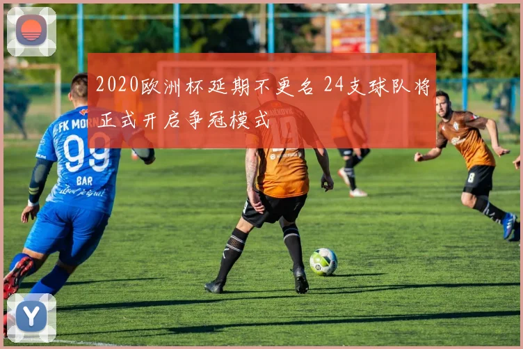2020欧洲杯延期不更名 24支球队将正式开启争冠模式