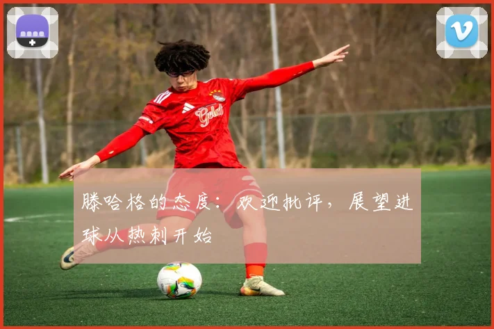 滕哈格的态度：欢迎批评，展望进球从热刺开始