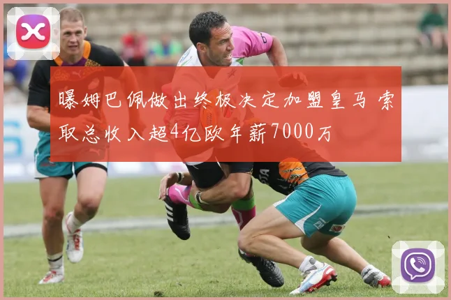 曝姆巴佩做出终极决定加盟皇马 索取总收入超4亿欧年薪7000万