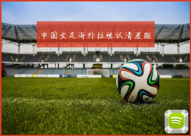 中国女足海外拉练认清差距