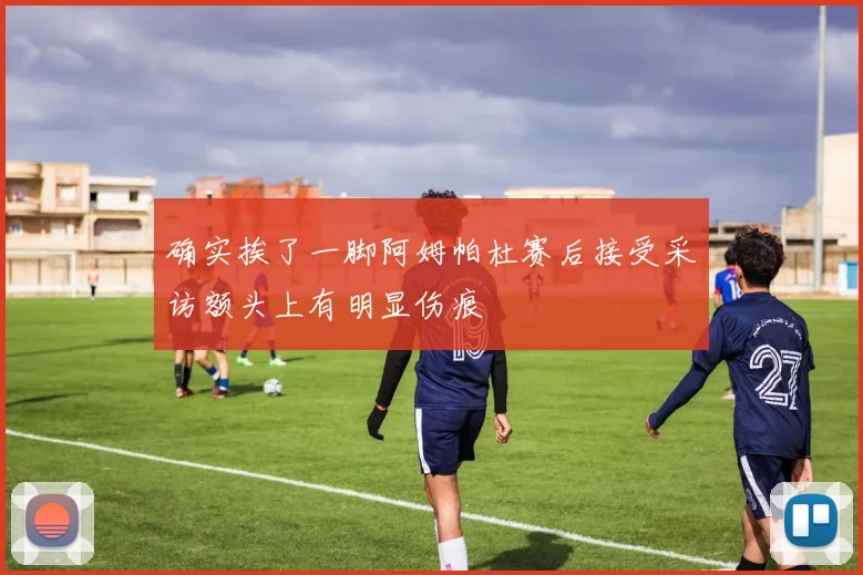 确实挨了一脚阿姆帕杜赛后接受采访额头上有明显伤痕