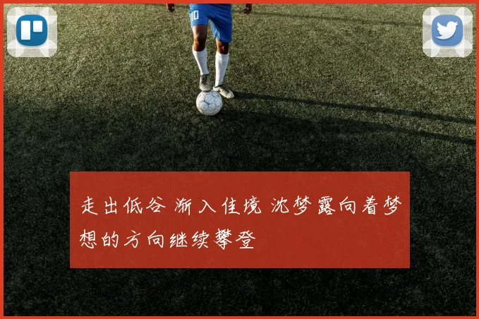 走出低谷 渐入佳境 沈梦露向着梦想的方向继续攀登