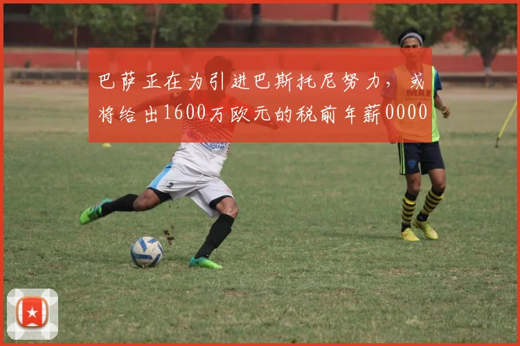 巴萨正在为引进巴斯托尼努力，或将给出1600万欧元的税前年薪0000644