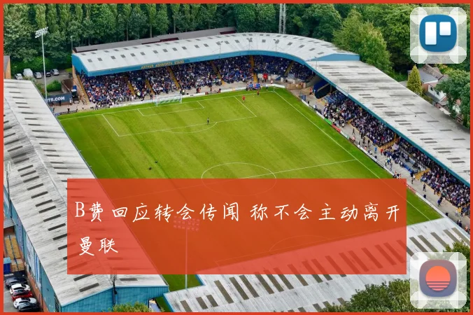 B费回应转会传闻 称不会主动离开曼联