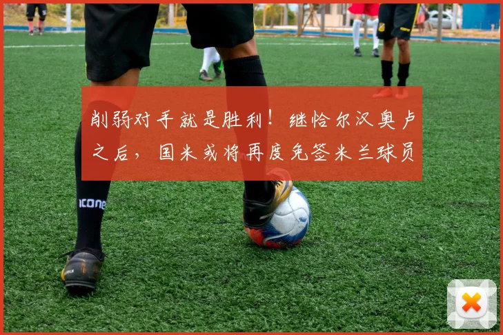 削弱对手就是胜利！继恰尔汉奥卢之后，国米或将再度免签米兰球员
