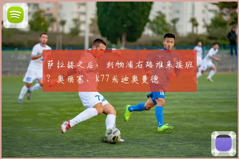 萨拉赫之后，利物浦右路谁来接班？奥丽塞、k77或迪奥曼德