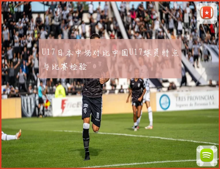 U17日本中场对比中国U17球员特点与比赛检验
