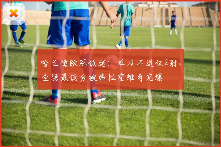 哈兰德欧冠低迷：单刀不进仅2射，全场最低分被弗拉霍维奇完爆