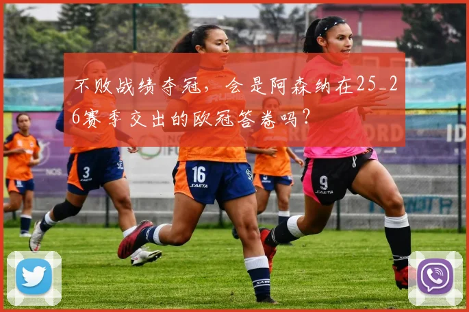 不败战绩夺冠，会是阿森纳在25_26赛季交出的欧冠答卷吗？