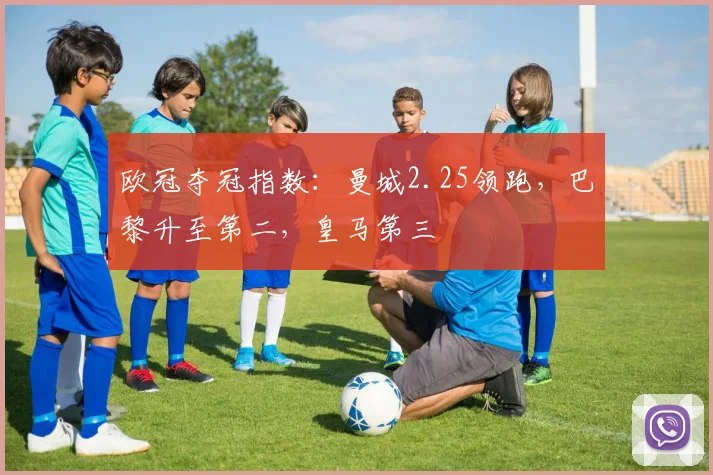 欧冠夺冠指数：曼城2.25领跑，巴黎升至第二，皇马第三
