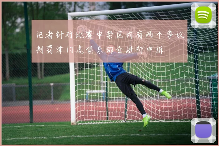 记者针对比赛中禁区内有两个争议判罚津门虎俱乐部会进行申诉